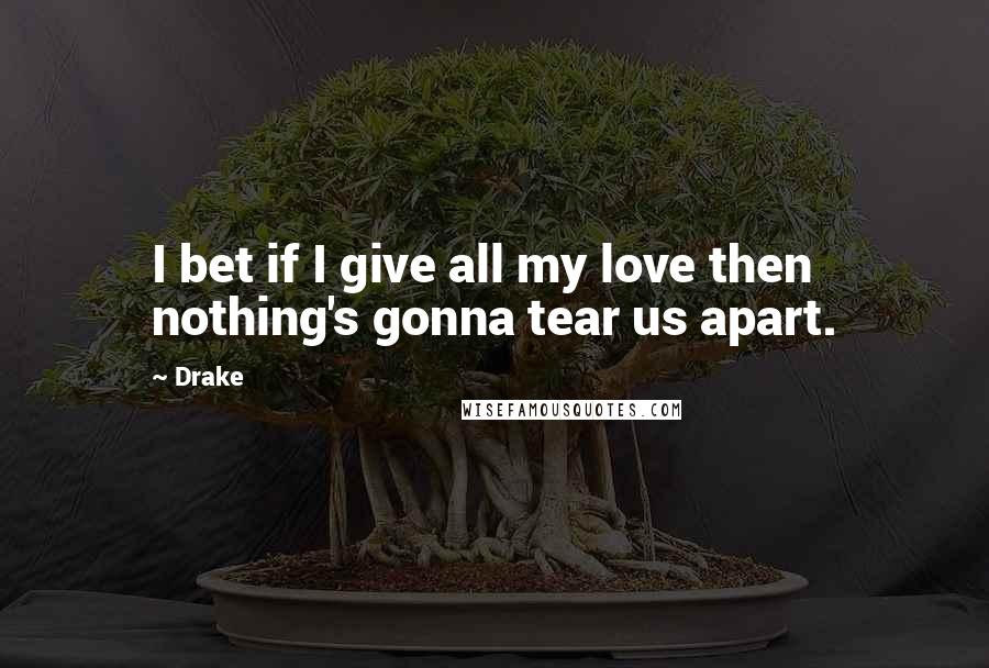 Drake Quotes: I bet if I give all my love then nothing's gonna tear us apart.