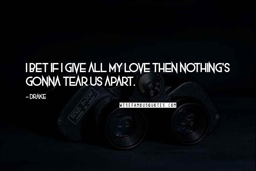 Drake Quotes: I bet if I give all my love then nothing's gonna tear us apart.