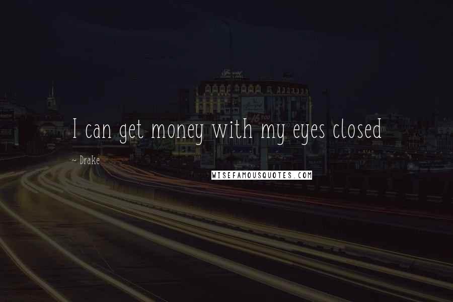 Drake Quotes: I can get money with my eyes closed