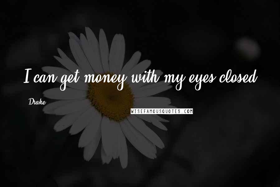 Drake Quotes: I can get money with my eyes closed
