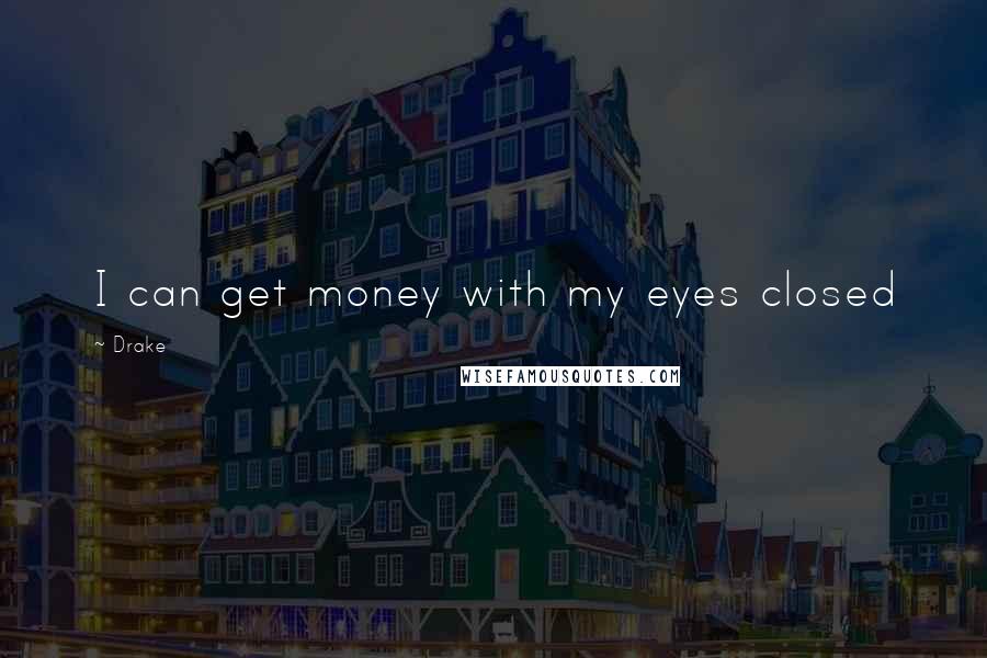 Drake Quotes: I can get money with my eyes closed