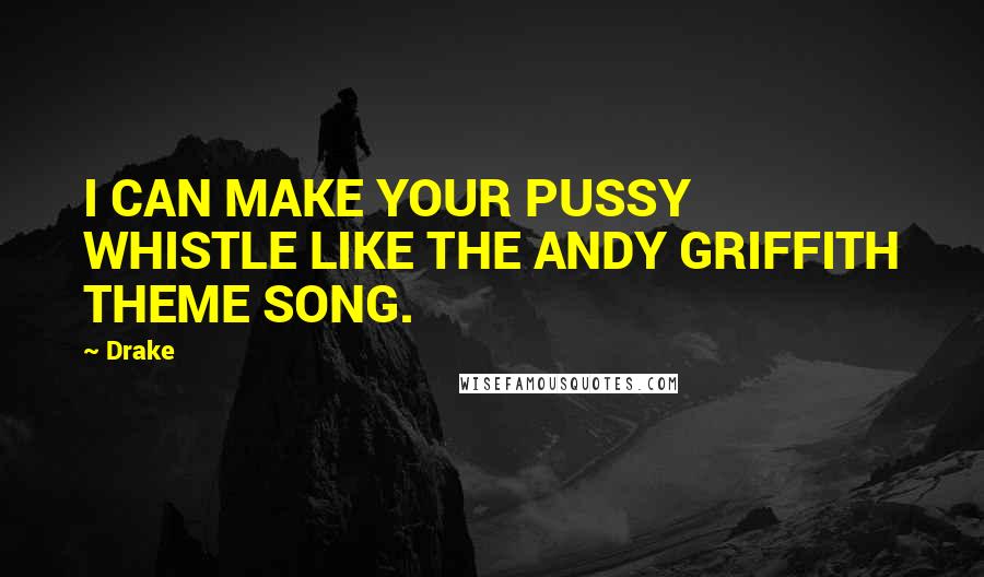 Drake Quotes: I CAN MAKE YOUR PUSSY WHISTLE LIKE THE ANDY GRIFFITH THEME SONG.