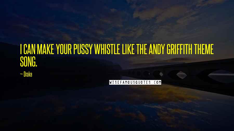 Drake Quotes: I CAN MAKE YOUR PUSSY WHISTLE LIKE THE ANDY GRIFFITH THEME SONG.