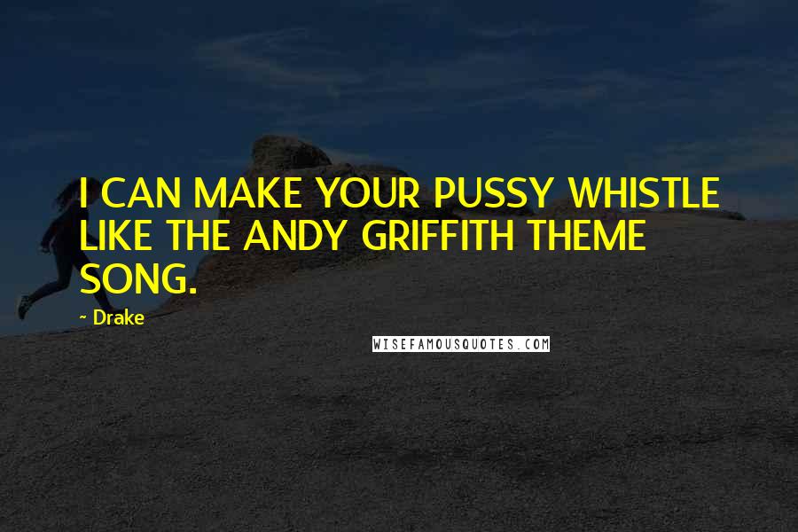Drake Quotes: I CAN MAKE YOUR PUSSY WHISTLE LIKE THE ANDY GRIFFITH THEME SONG.