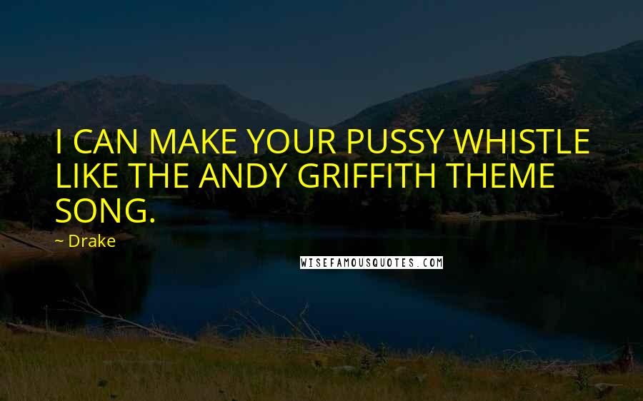 Drake Quotes: I CAN MAKE YOUR PUSSY WHISTLE LIKE THE ANDY GRIFFITH THEME SONG.