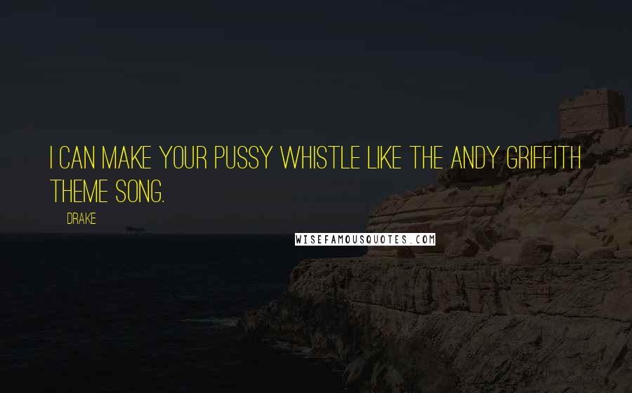 Drake Quotes: I CAN MAKE YOUR PUSSY WHISTLE LIKE THE ANDY GRIFFITH THEME SONG.