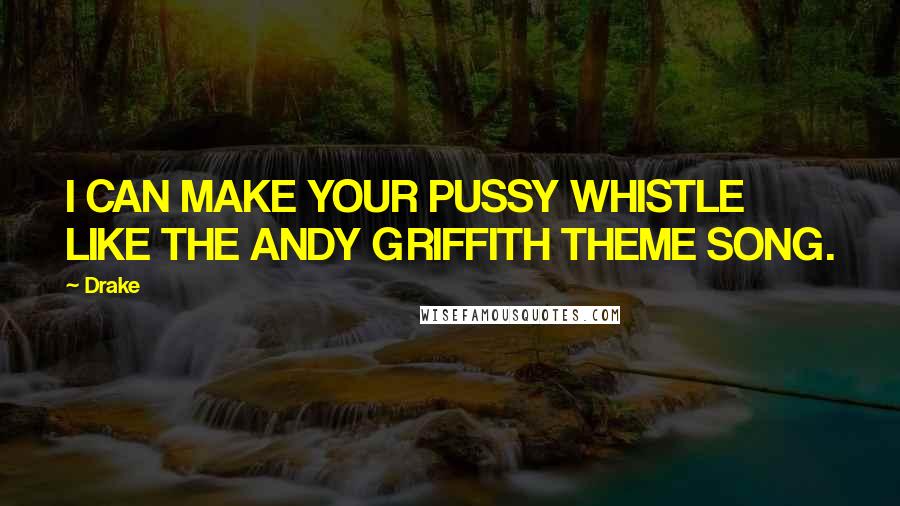 Drake Quotes: I CAN MAKE YOUR PUSSY WHISTLE LIKE THE ANDY GRIFFITH THEME SONG.