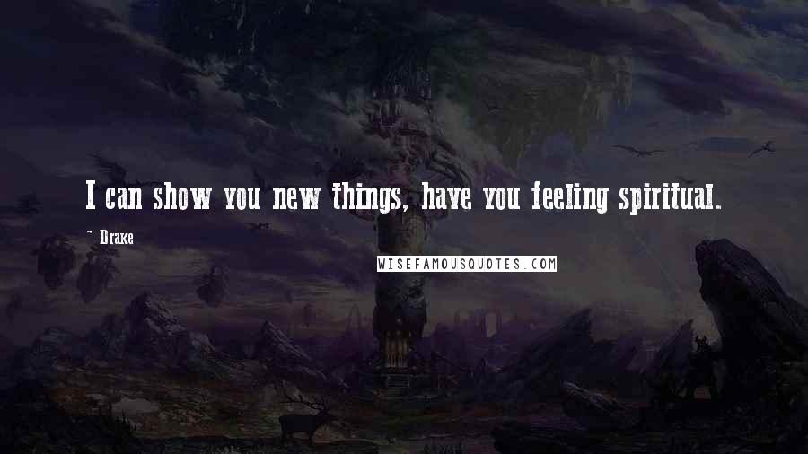 Drake Quotes: I can show you new things, have you feeling spiritual.