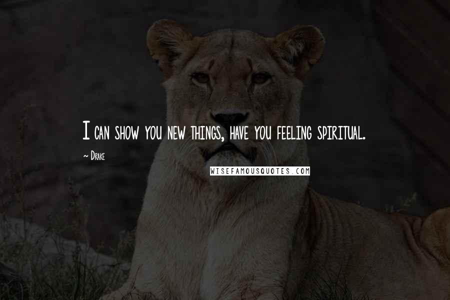 Drake Quotes: I can show you new things, have you feeling spiritual.