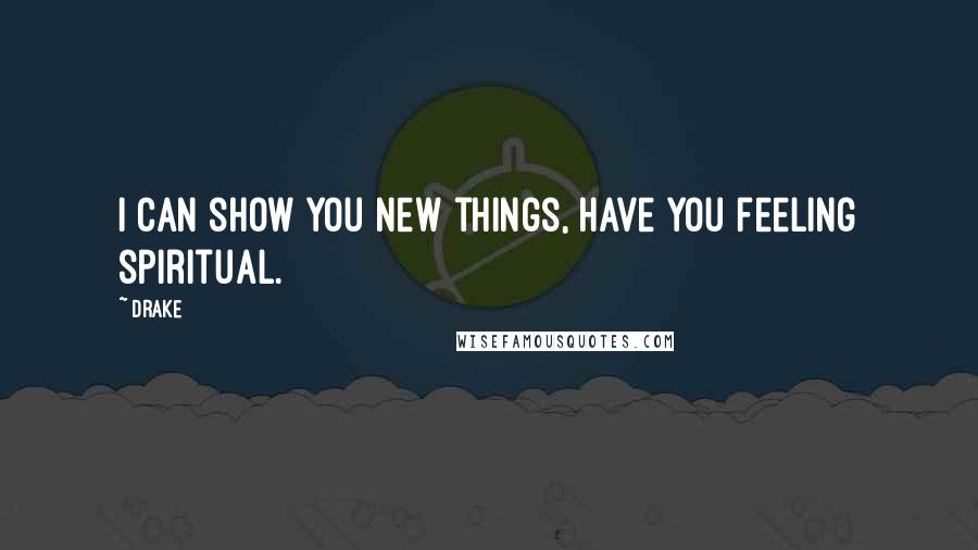 Drake Quotes: I can show you new things, have you feeling spiritual.