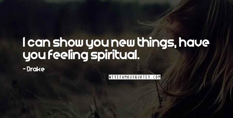 Drake Quotes: I can show you new things, have you feeling spiritual.
