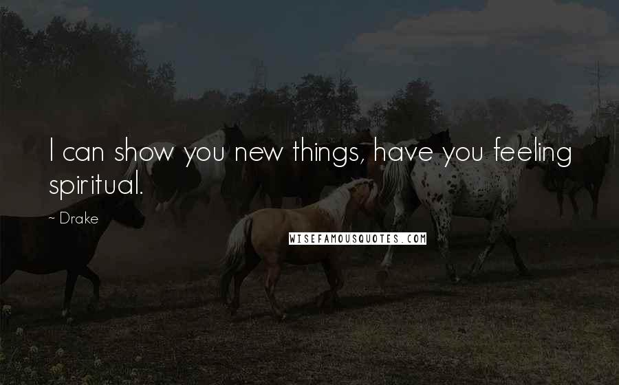 Drake Quotes: I can show you new things, have you feeling spiritual.