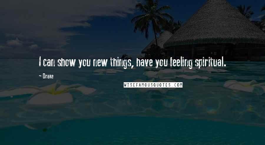 Drake Quotes: I can show you new things, have you feeling spiritual.