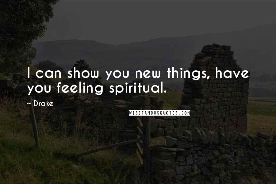 Drake Quotes: I can show you new things, have you feeling spiritual.