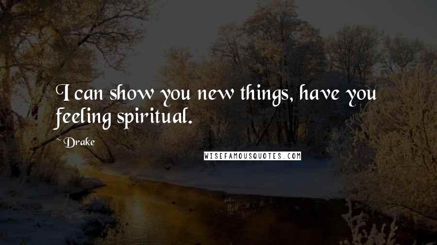 Drake Quotes: I can show you new things, have you feeling spiritual.