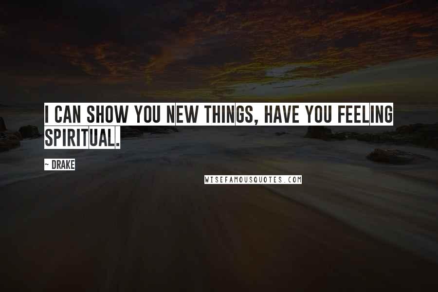 Drake Quotes: I can show you new things, have you feeling spiritual.