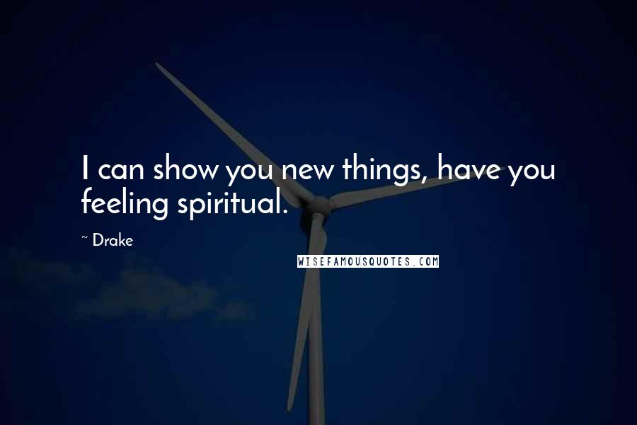 Drake Quotes: I can show you new things, have you feeling spiritual.