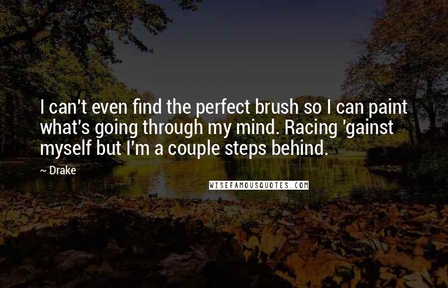 Drake Quotes: I can't even find the perfect brush so I can paint what's going through my mind. Racing 'gainst myself but I'm a couple steps behind.