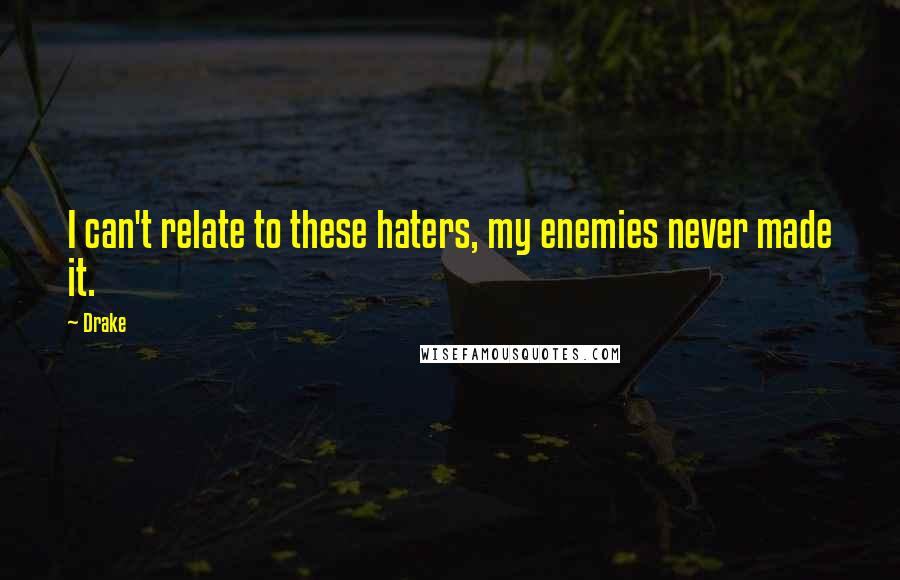 Drake Quotes: I can't relate to these haters, my enemies never made it.