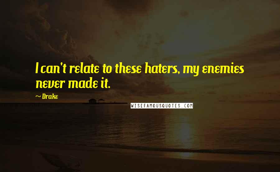 Drake Quotes: I can't relate to these haters, my enemies never made it.