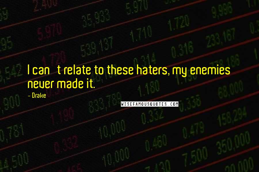 Drake Quotes: I can't relate to these haters, my enemies never made it.