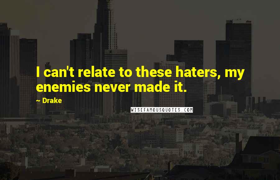 Drake Quotes: I can't relate to these haters, my enemies never made it.