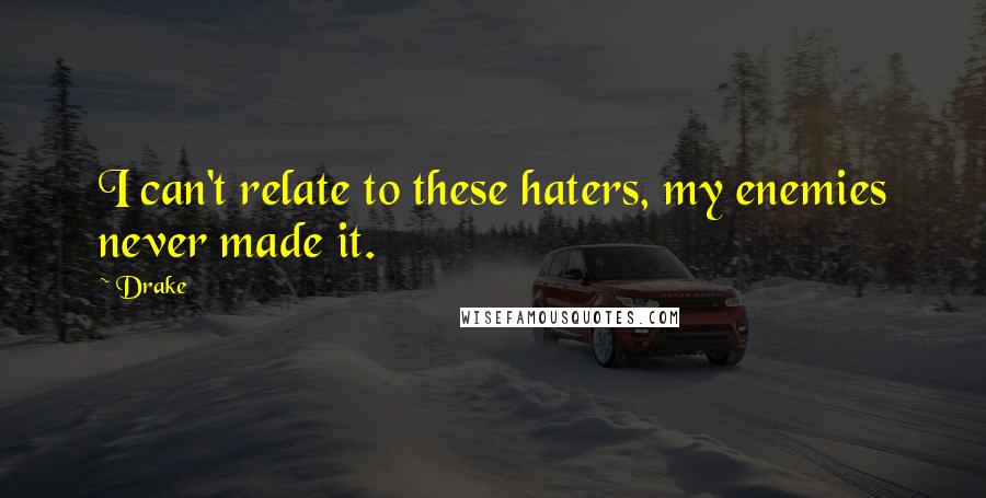 Drake Quotes: I can't relate to these haters, my enemies never made it.