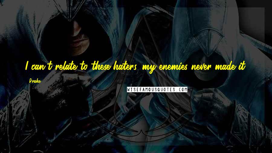 Drake Quotes: I can't relate to these haters, my enemies never made it.