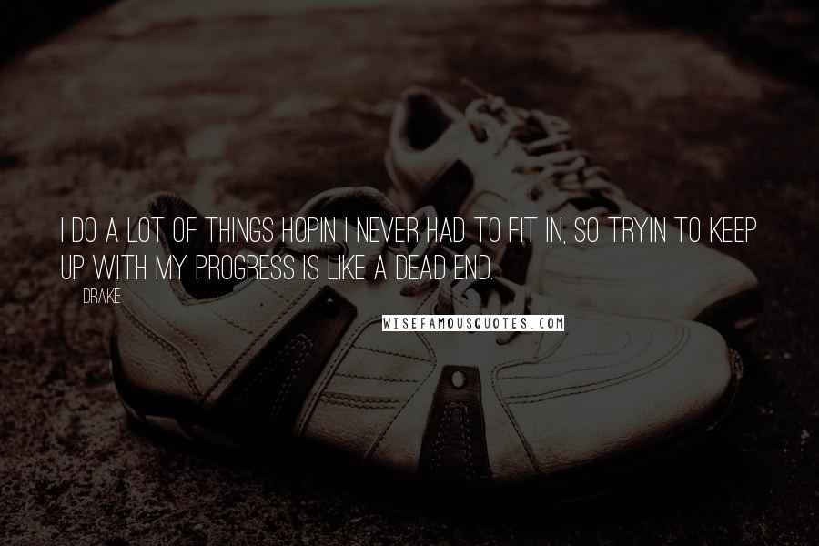 Drake Quotes: I do a lot of things hopin I never had to fit in, so tryin to keep up with my progress is like a dead end.