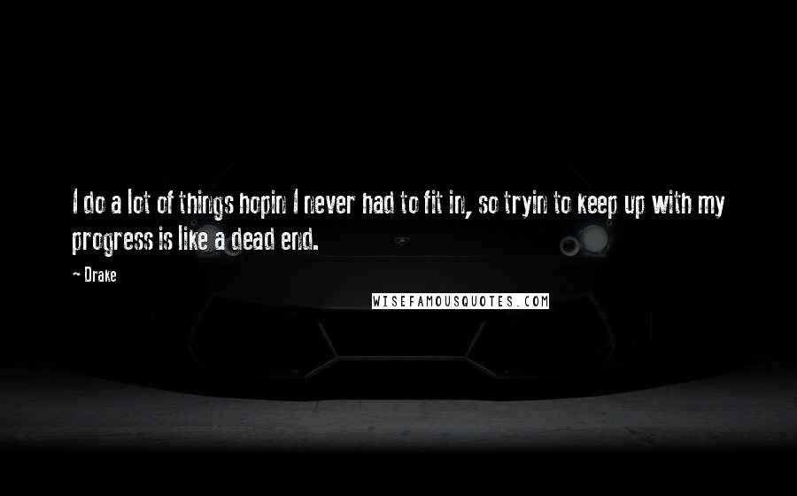 Drake Quotes: I do a lot of things hopin I never had to fit in, so tryin to keep up with my progress is like a dead end.