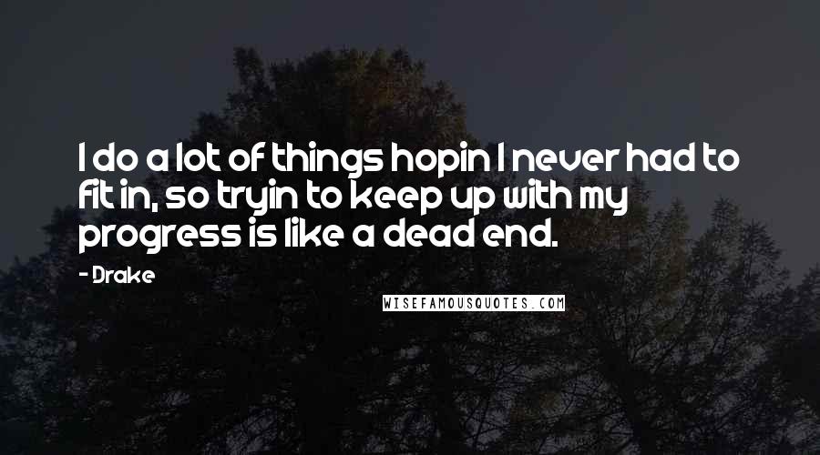 Drake Quotes: I do a lot of things hopin I never had to fit in, so tryin to keep up with my progress is like a dead end.