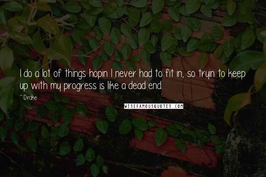 Drake Quotes: I do a lot of things hopin I never had to fit in, so tryin to keep up with my progress is like a dead end.