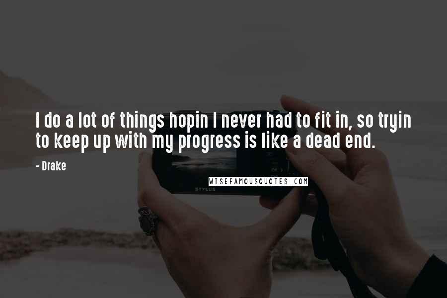 Drake Quotes: I do a lot of things hopin I never had to fit in, so tryin to keep up with my progress is like a dead end.