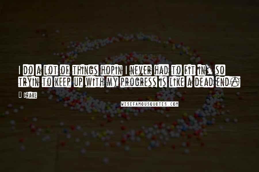 Drake Quotes: I do a lot of things hopin I never had to fit in, so tryin to keep up with my progress is like a dead end.