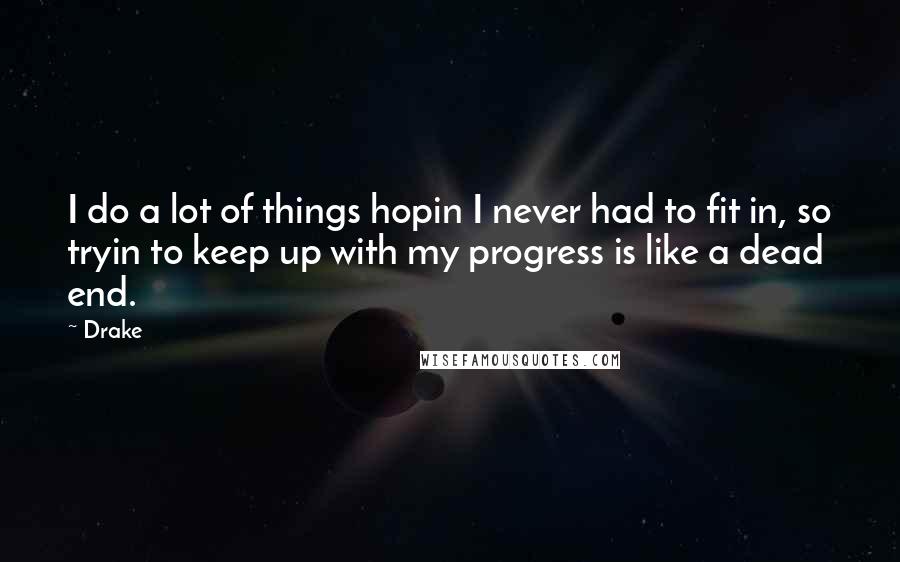 Drake Quotes: I do a lot of things hopin I never had to fit in, so tryin to keep up with my progress is like a dead end.