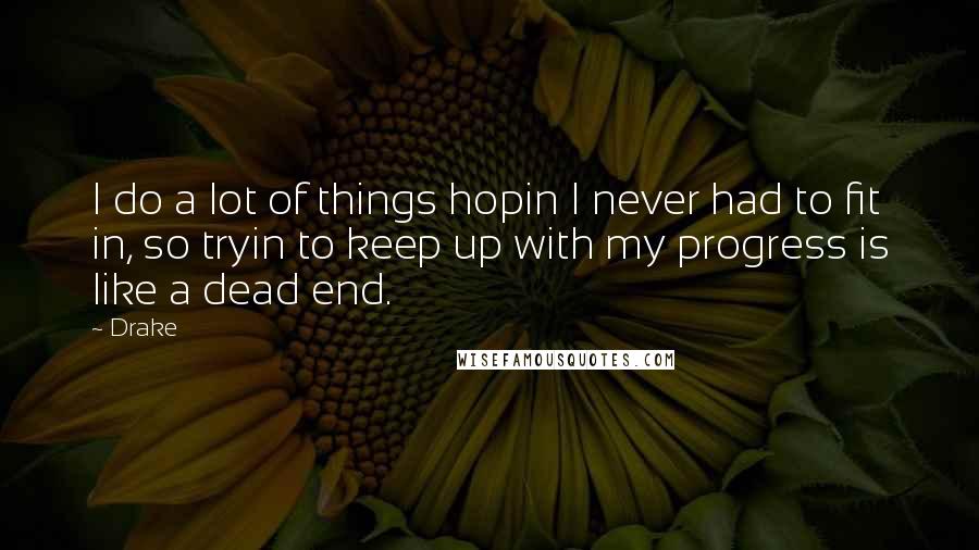 Drake Quotes: I do a lot of things hopin I never had to fit in, so tryin to keep up with my progress is like a dead end.