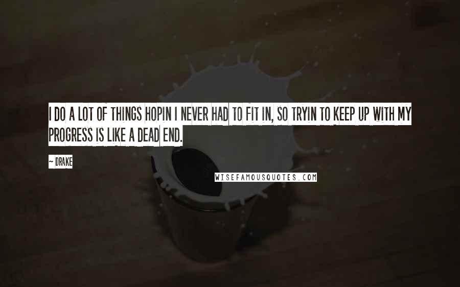 Drake Quotes: I do a lot of things hopin I never had to fit in, so tryin to keep up with my progress is like a dead end.