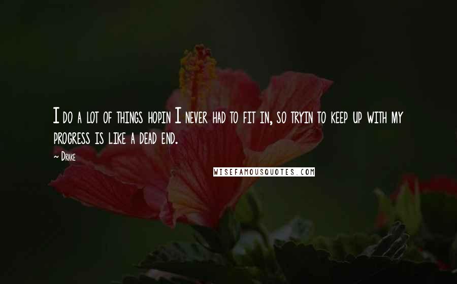 Drake Quotes: I do a lot of things hopin I never had to fit in, so tryin to keep up with my progress is like a dead end.