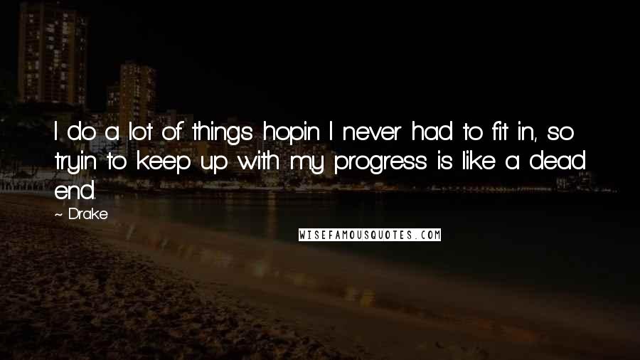 Drake Quotes: I do a lot of things hopin I never had to fit in, so tryin to keep up with my progress is like a dead end.