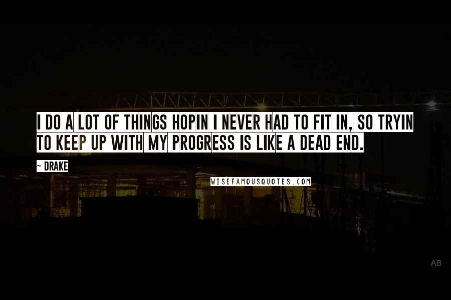 Drake Quotes: I do a lot of things hopin I never had to fit in, so tryin to keep up with my progress is like a dead end.