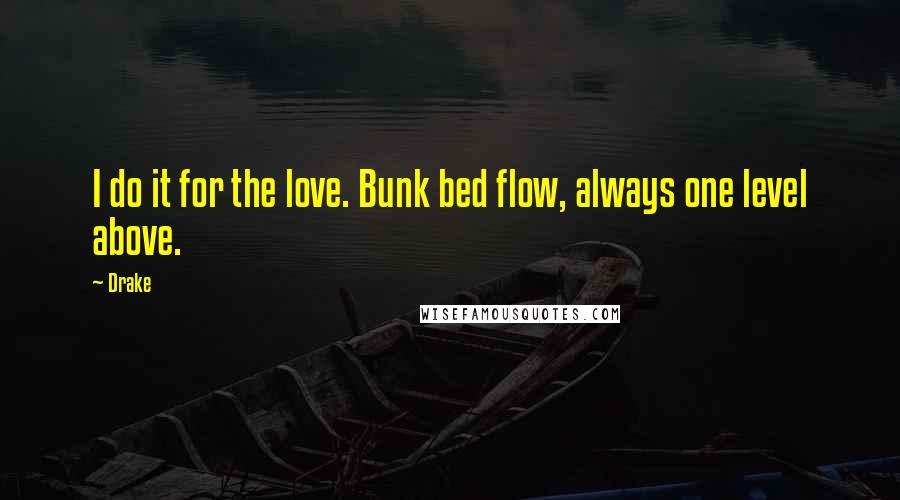 Drake Quotes: I do it for the love. Bunk bed flow, always one level above.