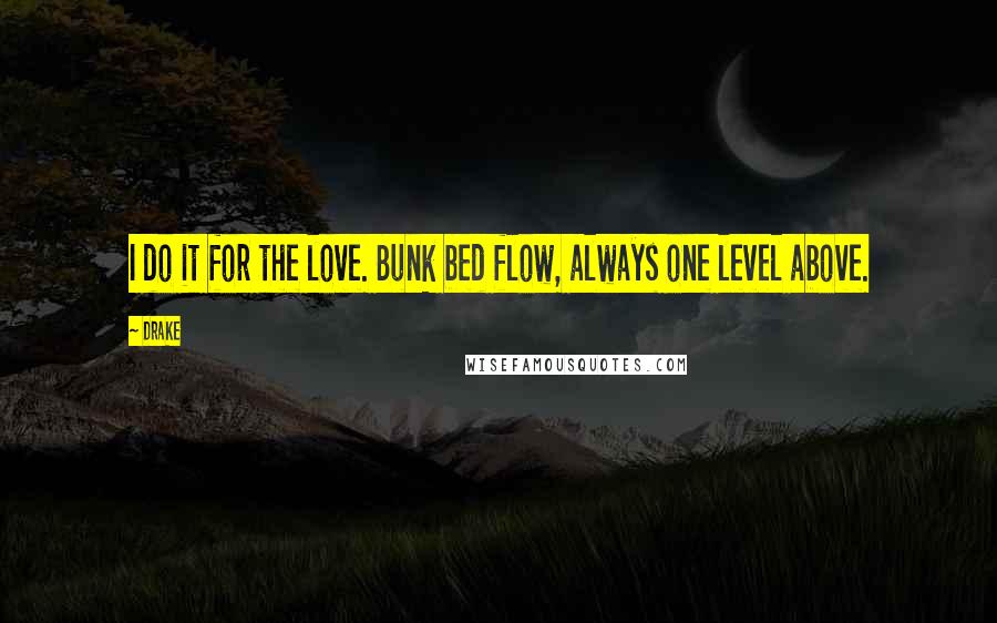 Drake Quotes: I do it for the love. Bunk bed flow, always one level above.