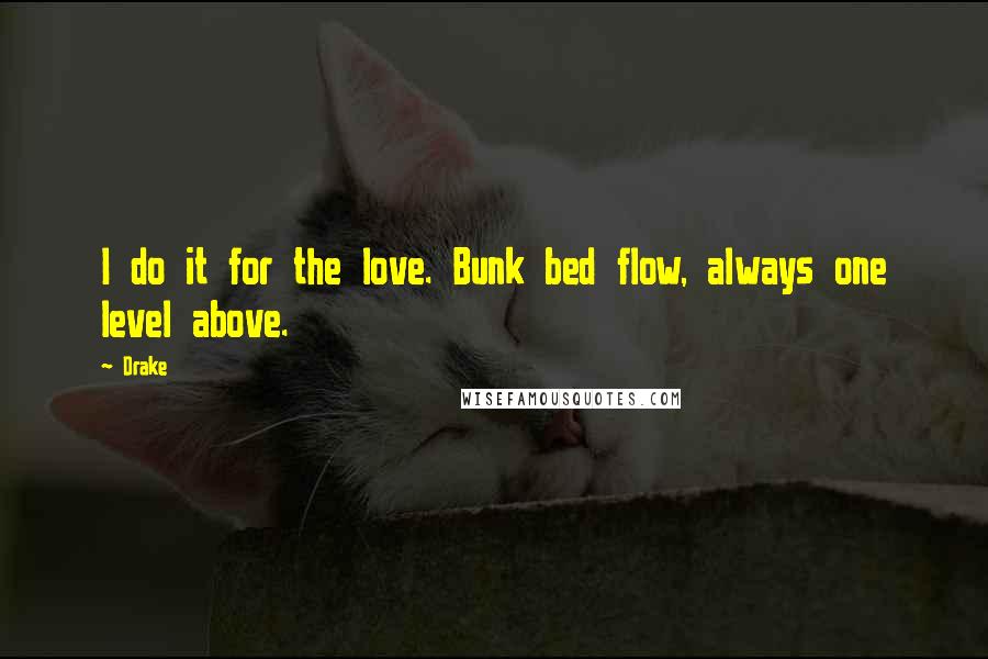 Drake Quotes: I do it for the love. Bunk bed flow, always one level above.