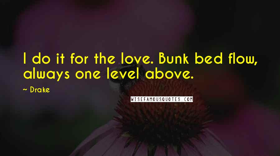 Drake Quotes: I do it for the love. Bunk bed flow, always one level above.