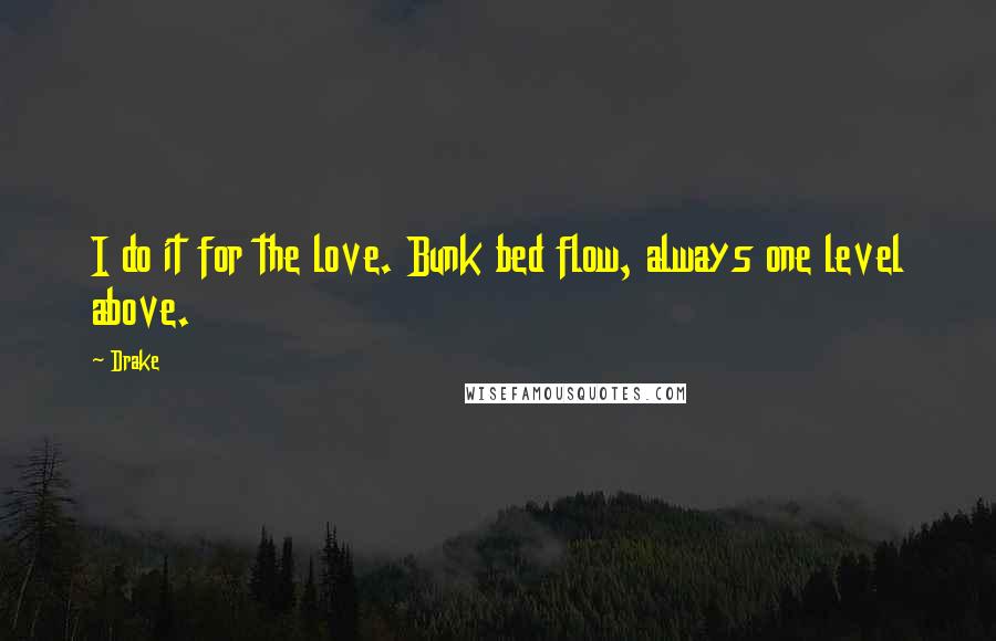 Drake Quotes: I do it for the love. Bunk bed flow, always one level above.