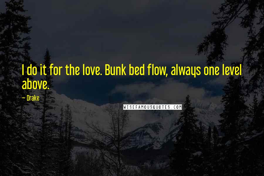 Drake Quotes: I do it for the love. Bunk bed flow, always one level above.