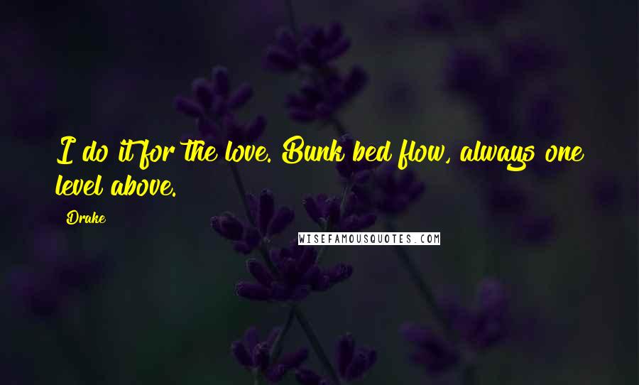 Drake Quotes: I do it for the love. Bunk bed flow, always one level above.