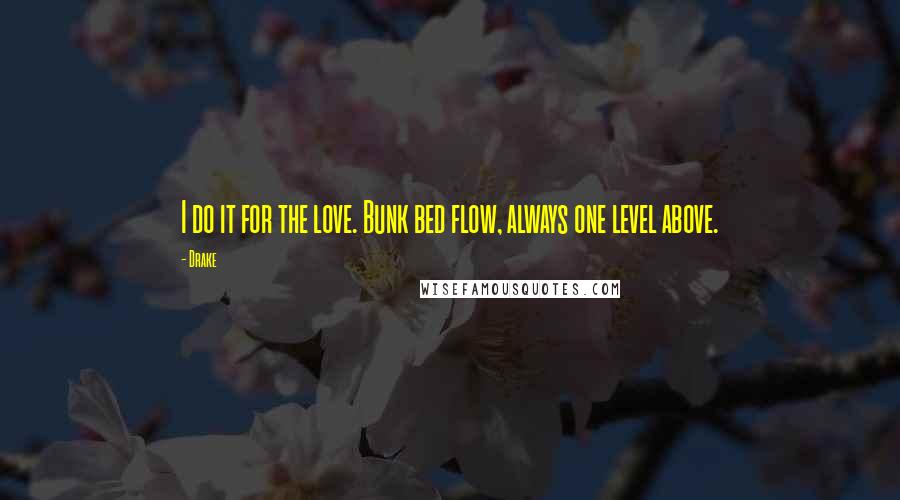 Drake Quotes: I do it for the love. Bunk bed flow, always one level above.