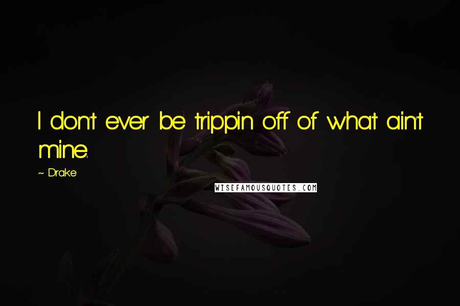 Drake Quotes: I don't ever be trippin off of what ain't mine.