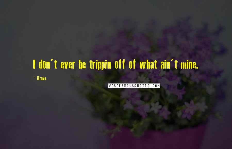 Drake Quotes: I don't ever be trippin off of what ain't mine.